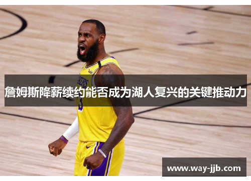 詹姆斯降薪续约能否成为湖人复兴的关键推动力