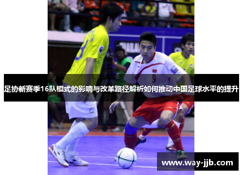足协新赛季16队模式的影响与改革路径解析如何推动中国足球水平的提升