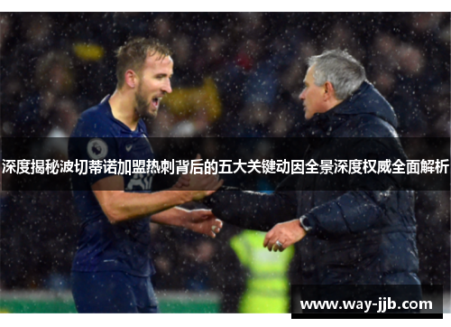 深度揭秘波切蒂诺加盟热刺背后的五大关键动因全景深度权威全面解析