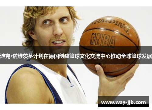 迪克·诺维茨基计划在德国创建篮球文化交流中心推动全球篮球发展