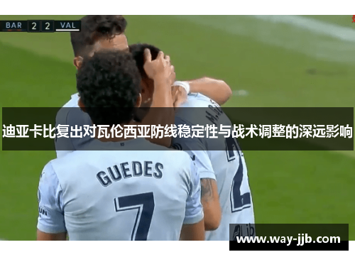 迪亚卡比复出对瓦伦西亚防线稳定性与战术调整的深远影响