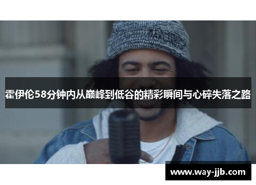 霍伊伦58分钟内从巅峰到低谷的精彩瞬间与心碎失落之路