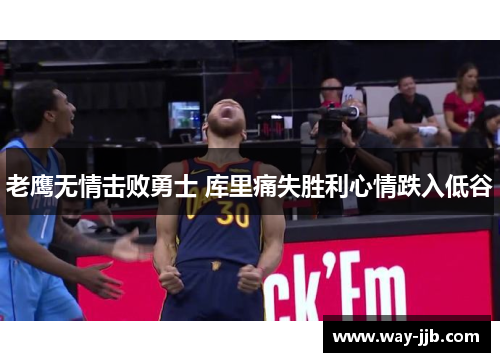 老鹰无情击败勇士 库里痛失胜利心情跌入低谷