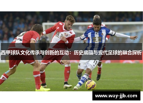 西甲球队文化传承与创新的互动：历史底蕴与现代足球的融合探析