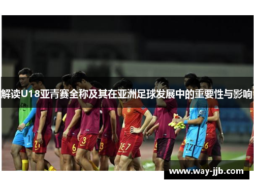解读U18亚青赛全称及其在亚洲足球发展中的重要性与影响