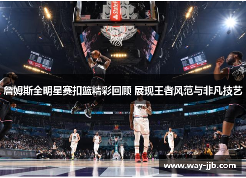 詹姆斯全明星赛扣篮精彩回顾 展现王者风范与非凡技艺