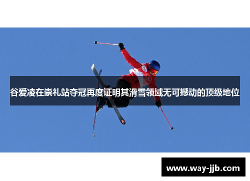 谷爱凌在崇礼站夺冠再度证明其滑雪领域无可撼动的顶级地位