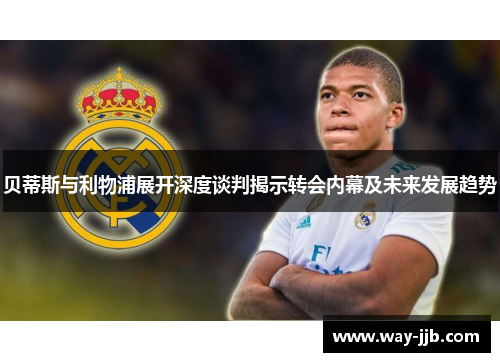 贝蒂斯与利物浦展开深度谈判揭示转会内幕及未来发展趋势