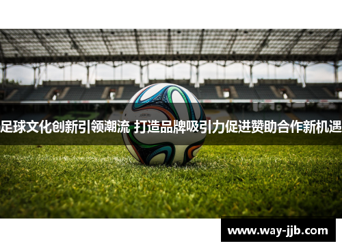 足球文化创新引领潮流 打造品牌吸引力促进赞助合作新机遇