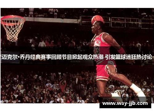 迈克尔·乔丹经典赛事回顾节目掀起观众热潮 引发篮球迷狂热讨论