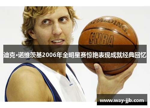 迪克·诺维茨基2006年全明星赛惊艳表现成就经典回忆