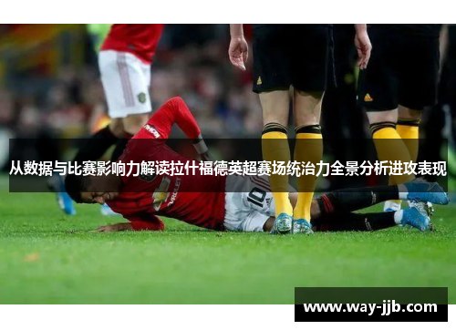 从数据与比赛影响力解读拉什福德英超赛场统治力全景分析进攻表现