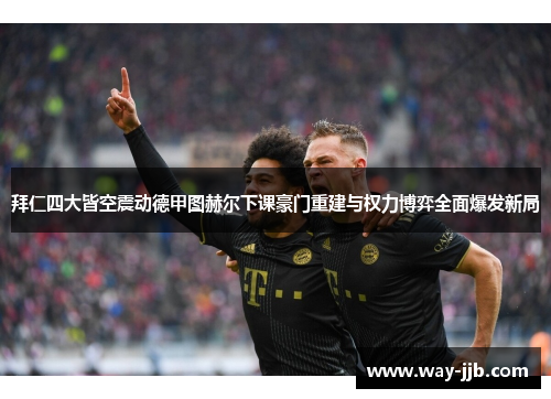 拜仁四大皆空震动德甲图赫尔下课豪门重建与权力博弈全面爆发新局