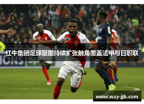 红牛集团足球版图持续扩张触角覆盖法甲与日职联