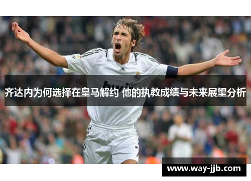 齐达内为何选择在皇马解约 他的执教成绩与未来展望分析