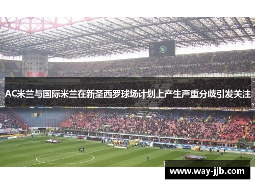 AC米兰与国际米兰在新圣西罗球场计划上产生严重分歧引发关注