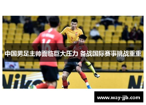 中国男足主帅面临巨大压力 备战国际赛事挑战重重