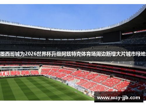 墨西哥城为2026世界杯升级阿兹特克体育场周边新增大片城市绿地