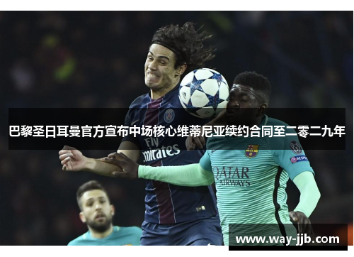 巴黎圣日耳曼官方宣布中场核心维蒂尼亚续约合同至二零二九年